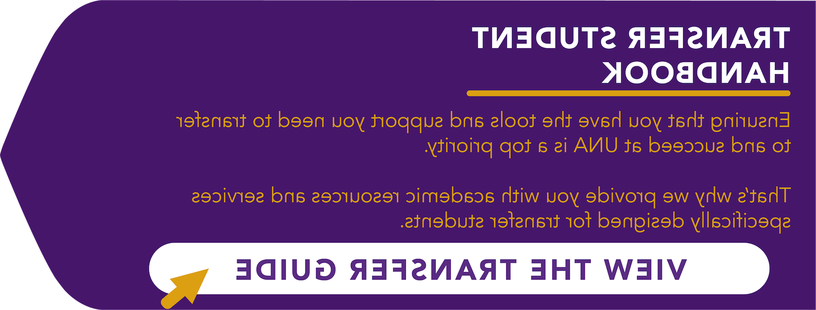 Transfer Student Handbook. Ensuring that yo uhave the tools and support you need to transfer to and succeed at UNA is a top priority. That's why we provide you with academic resources and services specifically designed for transfer students. Click to view the transfer guide PDF.